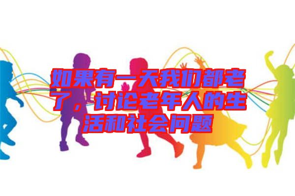 如果有一天我們都老了，討論老年人的生活和社會問題