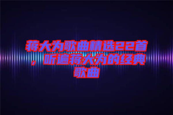 蔣大為歌曲精選22首，聽遍蔣大為的經(jīng)典歌曲