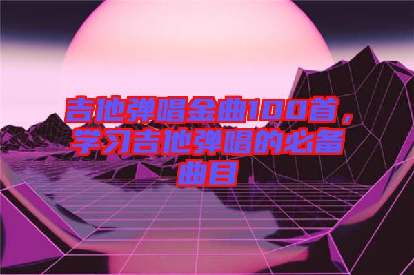 吉他彈唱金曲100首，學習吉他彈唱的必備曲目