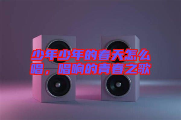 少年少年的春天怎么唱，唱響的青春之歌