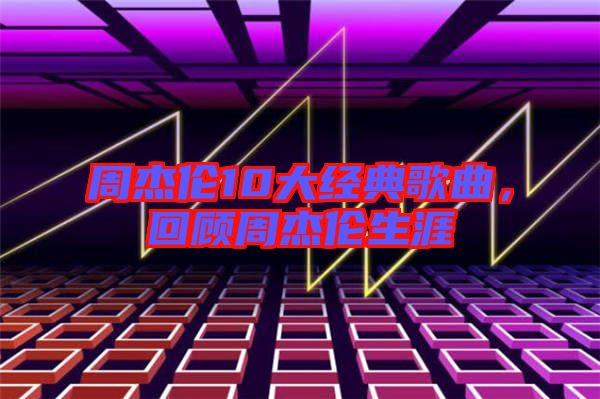周杰倫10大經(jīng)典歌曲，回顧周杰倫生涯