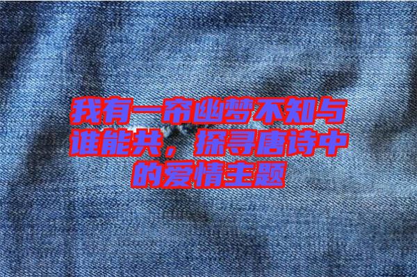 我有一簾幽夢不知與誰能共，探尋唐詩中的愛情主題