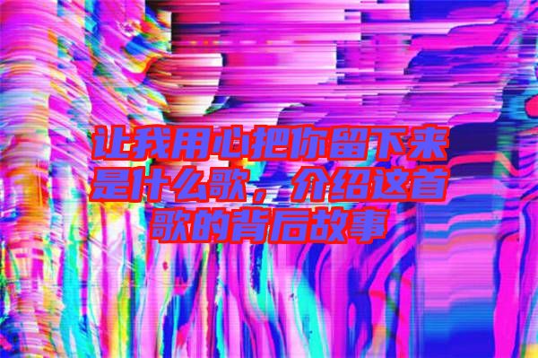 讓我用心把你留下來(lái)是什么歌，介紹這首歌的背后故事