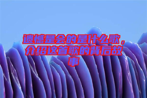 遺憾是會(huì)的是什么歌，介紹這首歌的背后故事