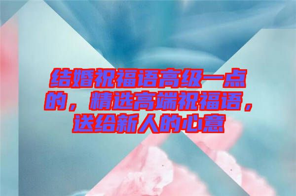 結(jié)婚祝福語高級一點(diǎn)的，精選高端祝福語，送給新人的心意