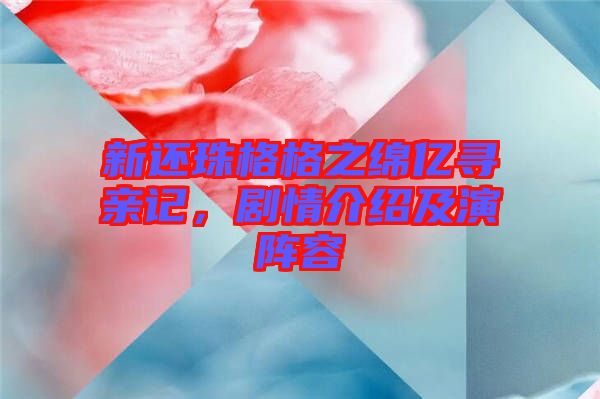 新還珠格格之綿億尋親記，劇情介紹及演陣容