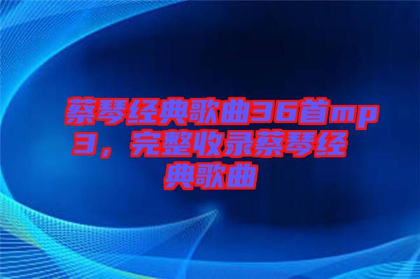 蔡琴經典歌曲36首mp3，完整收錄蔡琴經典歌曲