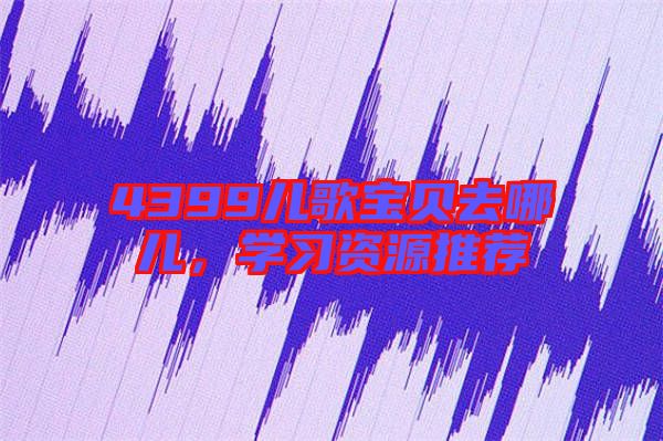 4399兒歌寶貝去哪兒，學(xué)習(xí)資源推薦