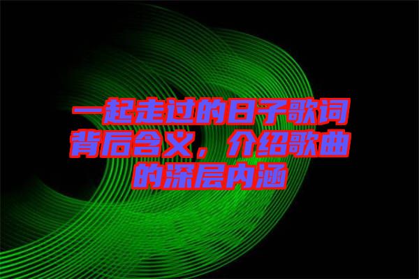 一起走過的日子歌詞背后含義，介紹歌曲的深層內涵