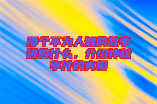 那個(gè)不為人知的故事講的什么，介紹神秘事件的真相