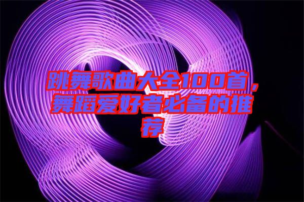 跳舞歌曲大全100首，舞蹈愛好者必備的推薦