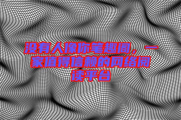 沒有人像你筆趣閣，一家值得信賴的網(wǎng)絡(luò)閱讀平臺(tái)