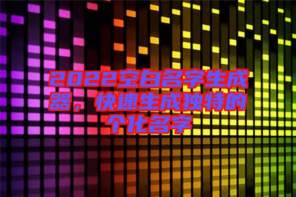 2022空白名字生成器，快速生成獨(dú)特的個(gè)化名字