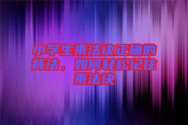 小學(xué)生乘法訣正確的背法，如何輕松記住乘法訣