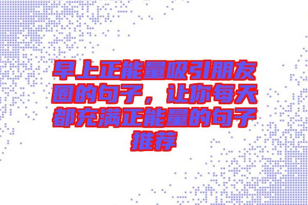 早上正能量吸引朋友圈的句子，讓你每天都充滿正能量的句子推薦
