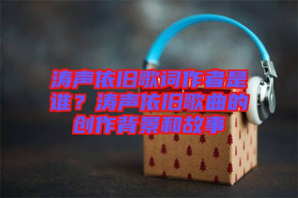 濤聲依舊歌詞作者是誰(shuí)？濤聲依舊歌曲的創(chuàng)作背景和故事