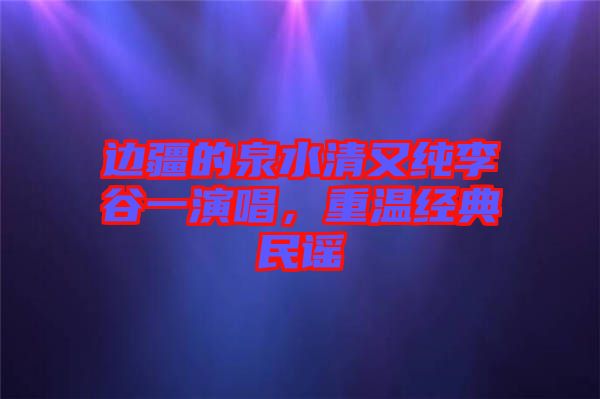 邊疆的泉水清又純李谷一演唱，重溫經(jīng)典民謠