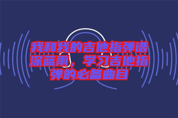我和我的吉他指彈譜深藍雨，學(xué)習(xí)吉他指彈的必備曲目
