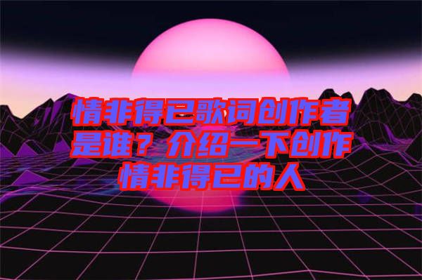 情非得已歌詞創(chuàng)作者是誰？介紹一下創(chuàng)作情非得已的人