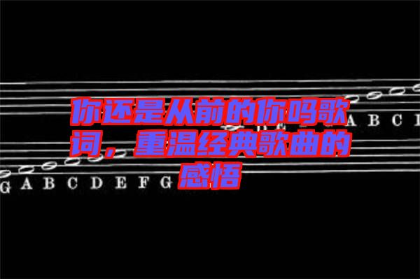 你還是從前的你嗎歌詞，重溫經(jīng)典歌曲的感悟