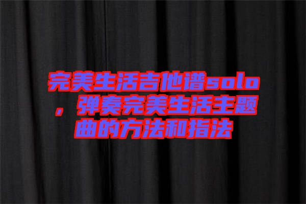 完美生活吉他譜solo，彈奏完美生活主題曲的方法和指法