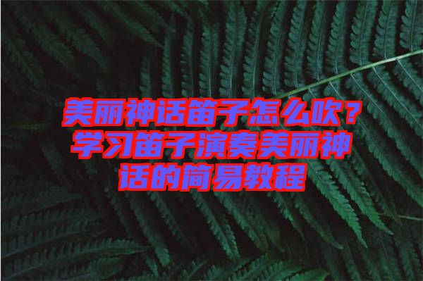 美麗神話笛子怎么吹？學(xué)習(xí)笛子演奏美麗神話的簡易教程