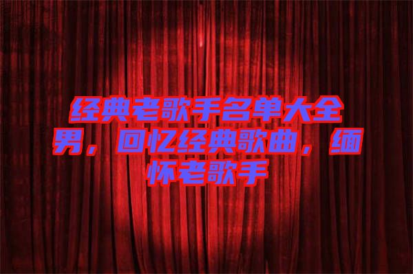 經典老歌手名單大全男，回憶經典歌曲，緬懷老歌手