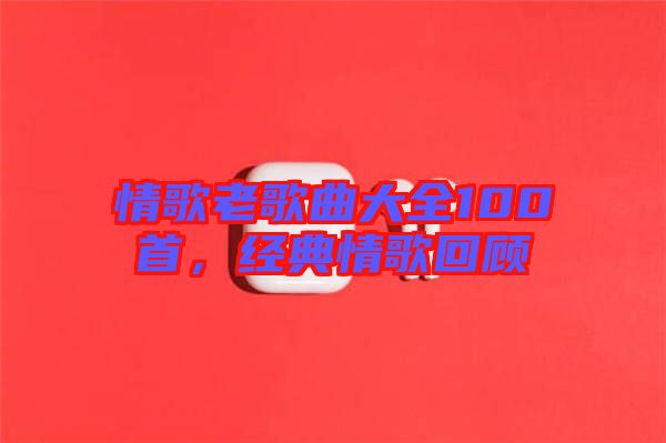 情歌老歌曲大全100首，經(jīng)典情歌回顧