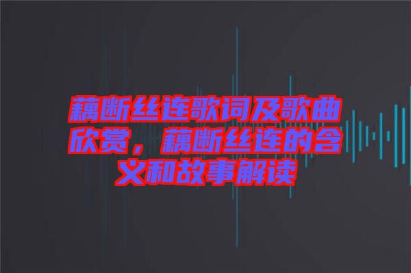 藕斷絲連歌詞及歌曲欣賞，藕斷絲連的含義和故事解讀