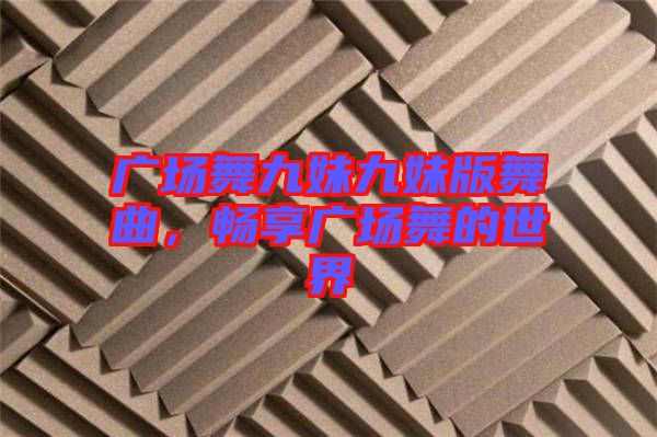 廣場舞九妹九妹版舞曲，暢享廣場舞的世界