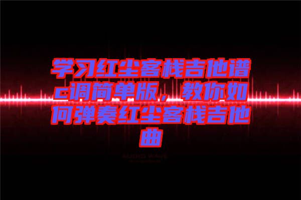 學(xué)習(xí)紅塵客棧吉他譜c調(diào)簡(jiǎn)單版，教你如何彈奏紅塵客棧吉他曲