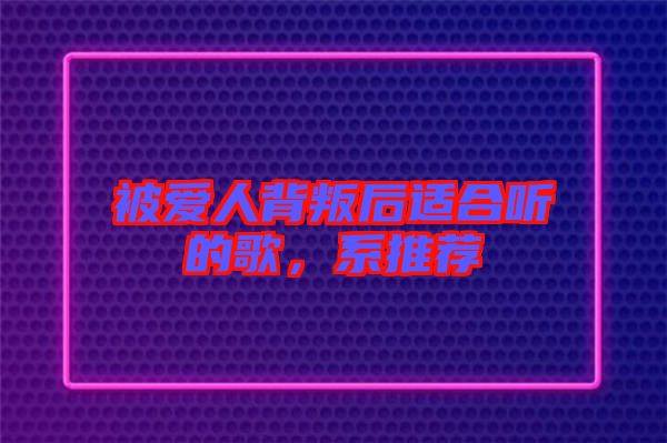 被愛人背叛后適合聽的歌，系推薦