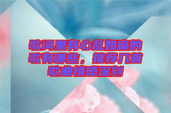 歌詞里有心亂如麻的歌有哪些，推薦幾首歌曲情感深刻