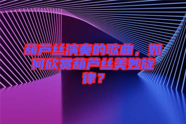 葫蘆絲演奏的歌曲，如何欣賞葫蘆絲美妙旋律？