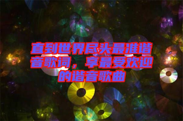 直到世界盡頭最準諧音歌詞，享最受歡迎的諧音歌曲