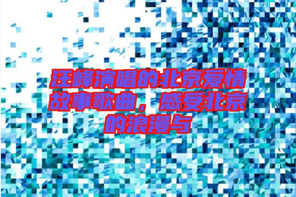 汪峰演唱的北京愛情故事歌曲，感受北京的浪漫與