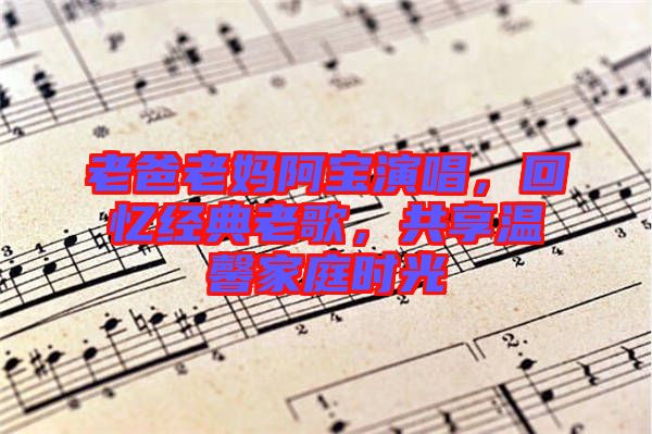 老爸老媽阿寶演唱，回憶經(jīng)典老歌，共享溫馨家庭時(shí)光