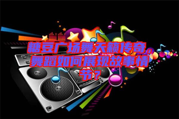 糖豆廣場(chǎng)舞天籟傳奇，舞蹈如何展現(xiàn)故事情節(jié)？