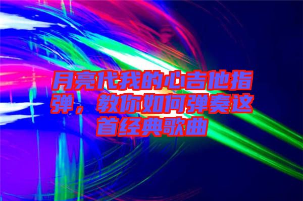 月亮代我的心吉他指彈，教你如何彈奏這首經(jīng)典歌曲
