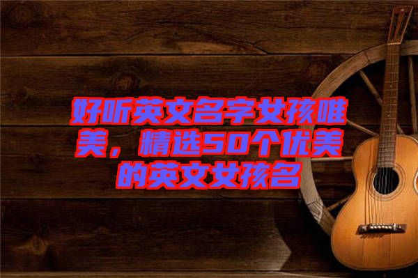 好聽(tīng)英文名字女孩唯美，精選50個(gè)優(yōu)美的英文女孩名
