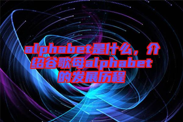 alphabet是什么，介紹谷歌母alphabet的發(fā)展歷程
