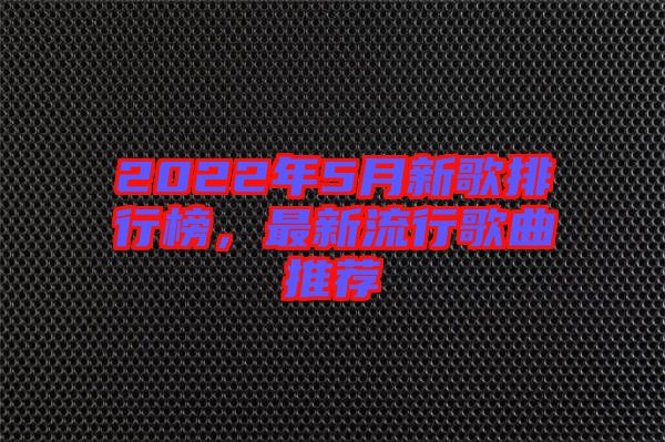 2022年5月新歌排行榜，最新流行歌曲推薦
