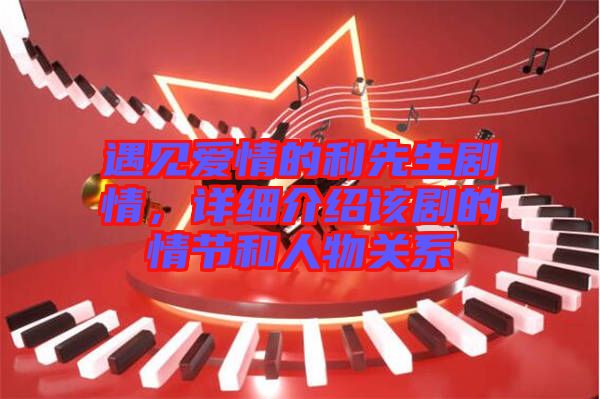 遇見愛情的利先生劇情，詳細介紹該劇的情節(jié)和人物關系