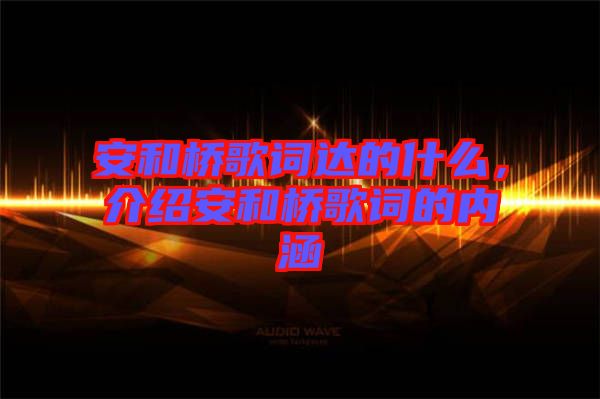 安和橋歌詞達(dá)的什么，介紹安和橋歌詞的內(nèi)涵