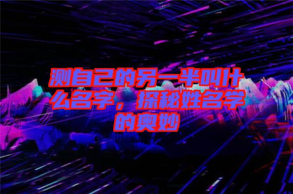 測自己的另一半叫什么名字，探秘姓名學(xué)的奧妙