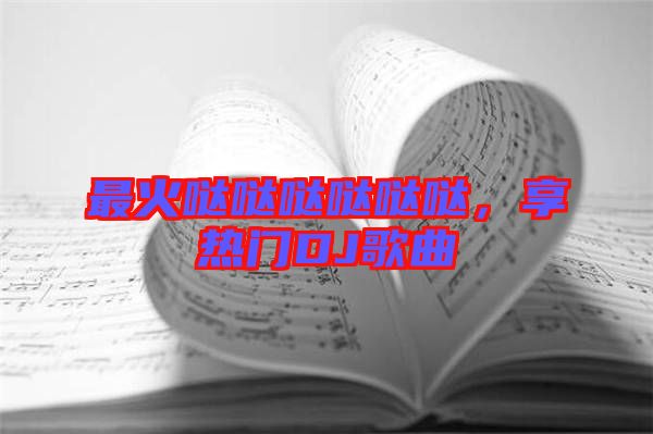 最火噠噠噠噠噠噠，享熱門DJ歌曲