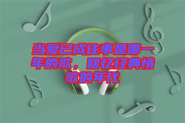 當愛已成往事是哪一年的歌，回憶經(jīng)典情歌的年代