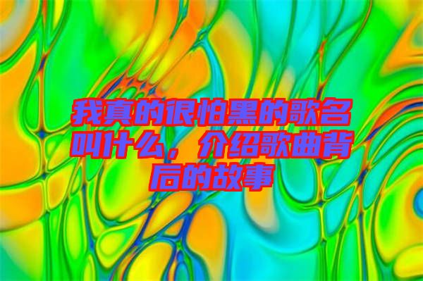 我真的很怕黑的歌名叫什么，介紹歌曲背后的故事