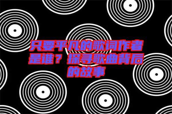 只要平凡的歌詞作者是誰(shuí)？探尋歌曲背后的故事