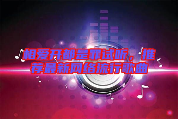 相愛開都是罪試聽，推薦最新網(wǎng)絡(luò)流行歌曲